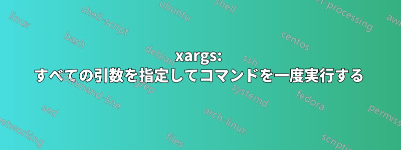 xargs: すべての引数を指定してコマンドを一度実行する