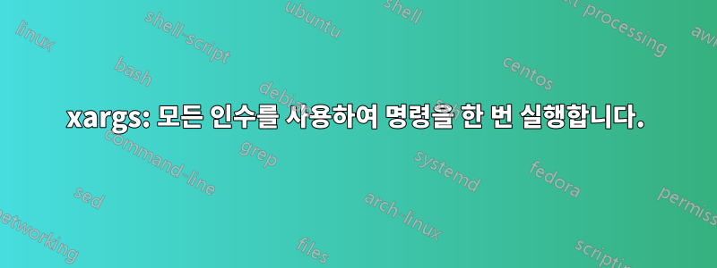 xargs: 모든 인수를 사용하여 명령을 한 번 실행합니다.