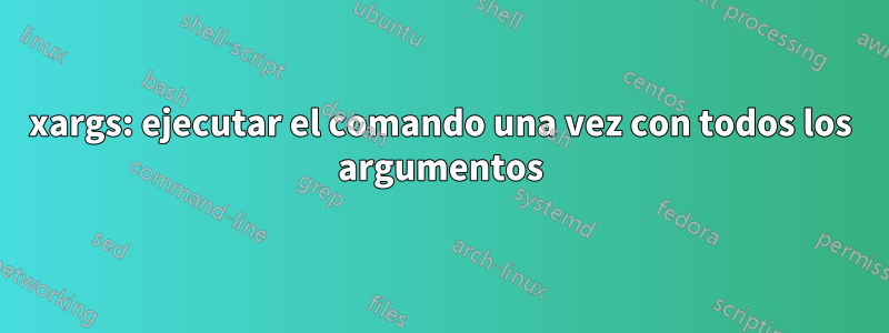 xargs: ejecutar el comando una vez con todos los argumentos