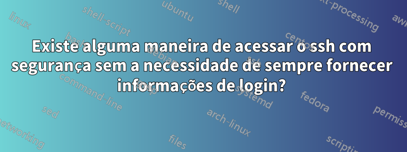 Existe alguma maneira de acessar o ssh com segurança sem a necessidade de sempre fornecer informações de login?