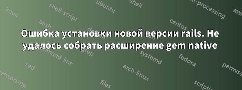 Ошибка установки новой версии rails. Не удалось собрать расширение gem native