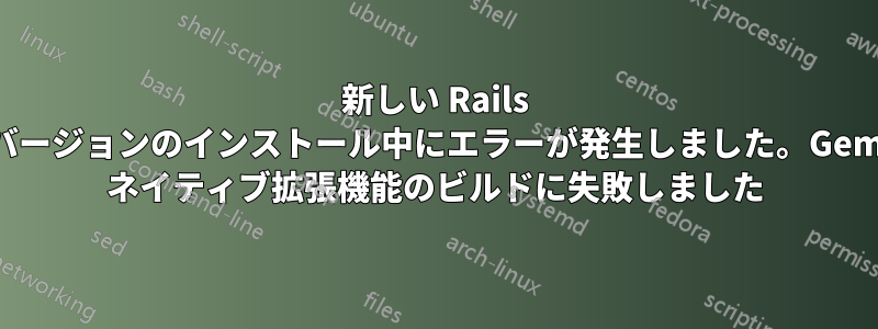 新しい Rails バージョンのインストール中にエラーが発生しました。Gem ネイティブ拡張機能のビルドに失敗しました