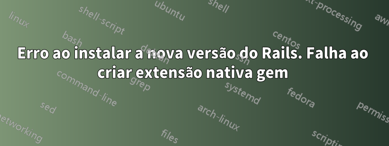 Erro ao instalar a nova versão do Rails. Falha ao criar extensão nativa gem