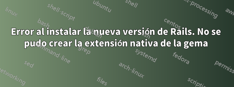 Error al instalar la nueva versión de Rails. No se pudo crear la extensión nativa de la gema