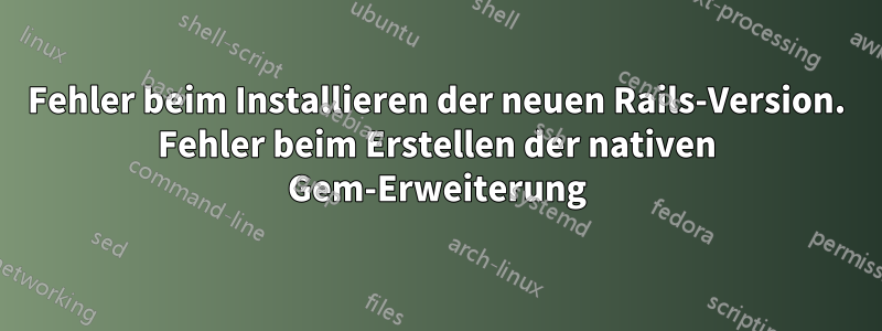 Fehler beim Installieren der neuen Rails-Version. Fehler beim Erstellen der nativen Gem-Erweiterung