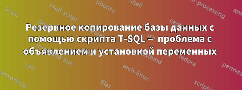Резервное копирование базы данных с помощью скрипта T-SQL — проблема с объявлением и установкой переменных