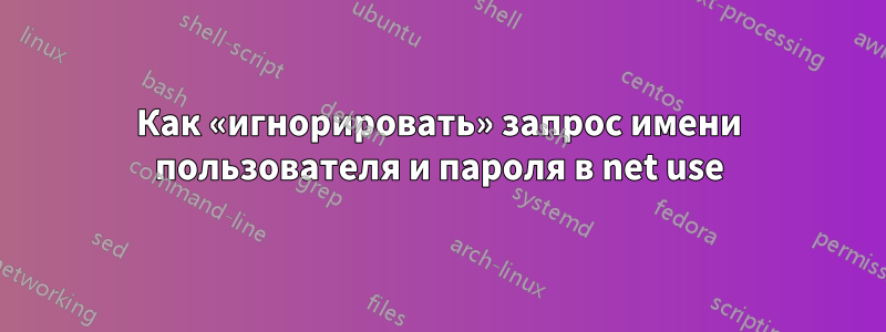 Как «игнорировать» запрос имени пользователя и пароля в net use
