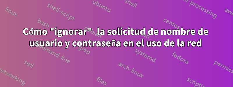 Cómo "ignorar" la solicitud de nombre de usuario y contraseña en el uso de la red