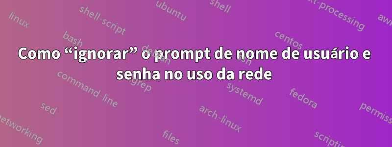 Como “ignorar” o prompt de nome de usuário e senha no uso da rede