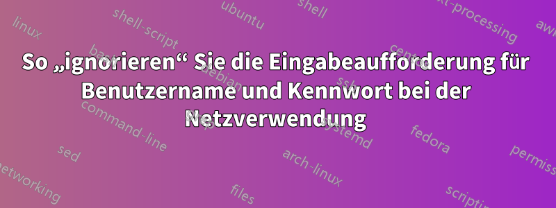 So „ignorieren“ Sie die Eingabeaufforderung für Benutzername und Kennwort bei der Netzverwendung