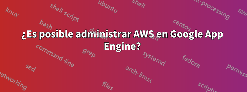 ¿Es posible administrar AWS en Google App Engine?
