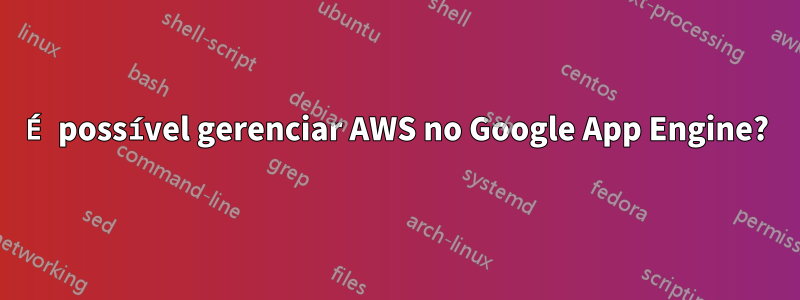 É possível gerenciar AWS no Google App Engine?