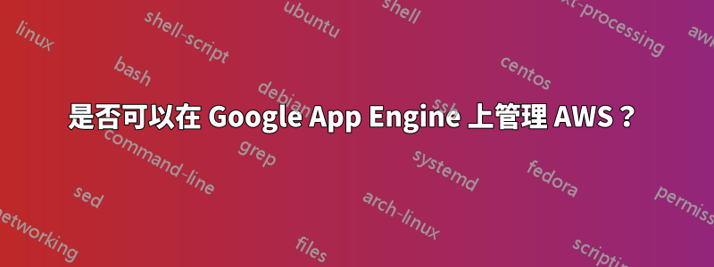 是否可以在 Google App Engine 上管理 AWS？