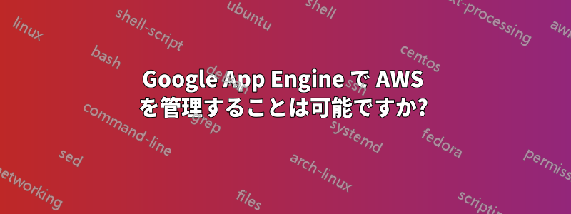 Google App Engine で AWS を管理することは可能ですか?