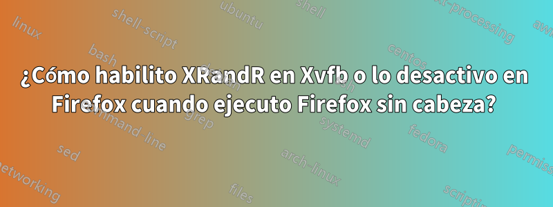 ¿Cómo habilito XRandR en Xvfb o lo desactivo en Firefox cuando ejecuto Firefox sin cabeza?