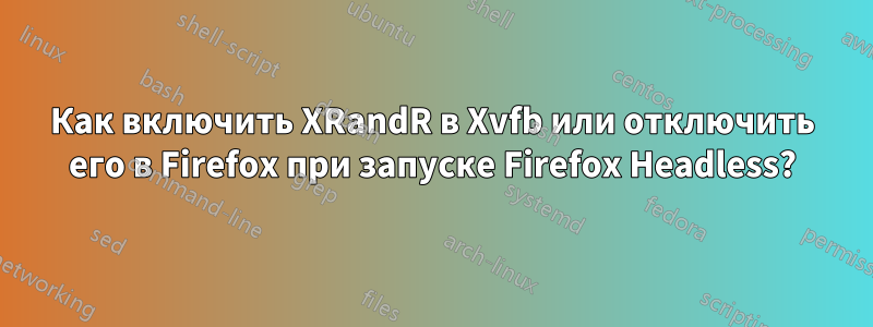 Как включить XRandR в Xvfb или отключить его в Firefox при запуске Firefox Headless?