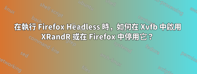 在執行 Firefox Headless 時，如何在 Xvfb 中啟用 XRandR 或在 Firefox 中停用它？