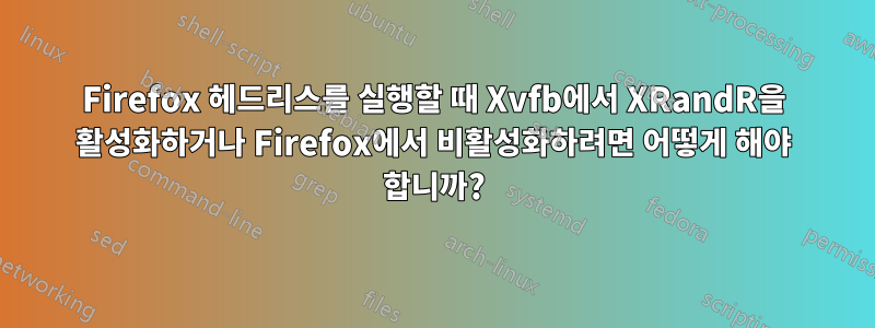 Firefox 헤드리스를 실행할 때 Xvfb에서 XRandR을 활성화하거나 Firefox에서 비활성화하려면 어떻게 해야 합니까?