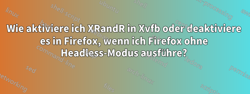 Wie aktiviere ich XRandR in Xvfb oder deaktiviere es in Firefox, wenn ich Firefox ohne Headless-Modus ausführe?