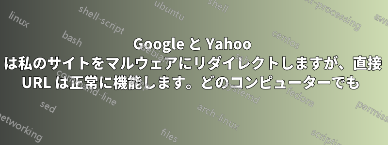 Google と Yahoo は私のサイトをマルウェアにリダイレクトしますが、直接 URL は正常に機能します。どのコンピューターでも 