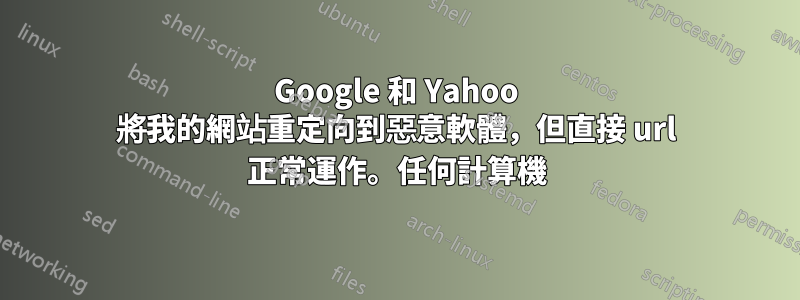Google 和 Yahoo 將我的網站重定向到惡意軟體，但直接 url 正常運作。任何計算機