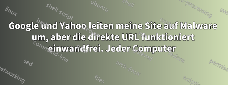 Google und Yahoo leiten meine Site auf Malware um, aber die direkte URL funktioniert einwandfrei. Jeder Computer 
