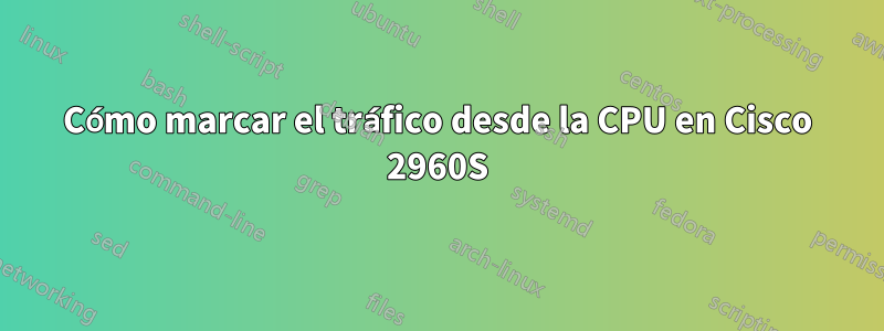 Cómo marcar el tráfico desde la CPU en Cisco 2960S