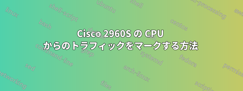Cisco 2960S の CPU からのトラフィックをマークする方法