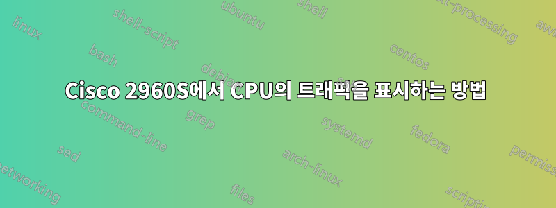 Cisco 2960S에서 CPU의 트래픽을 표시하는 방법