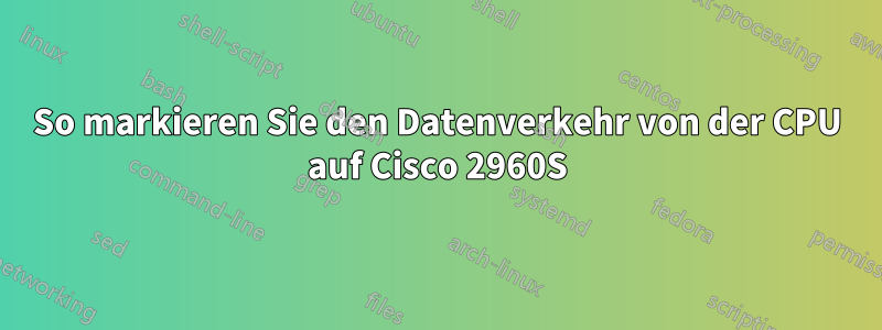 So markieren Sie den Datenverkehr von der CPU auf Cisco 2960S