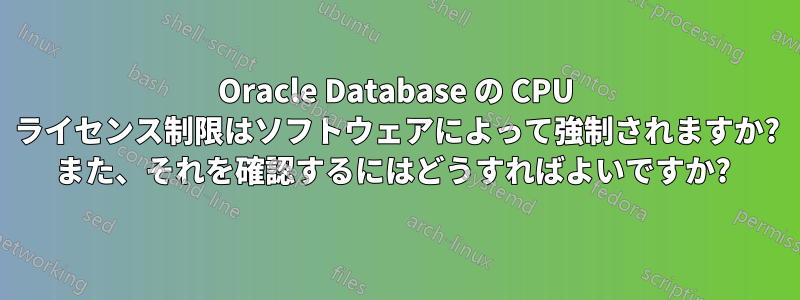 Oracle Database の CPU ライセンス制限はソフトウェアによって強制されますか? また、それを確認するにはどうすればよいですか? 