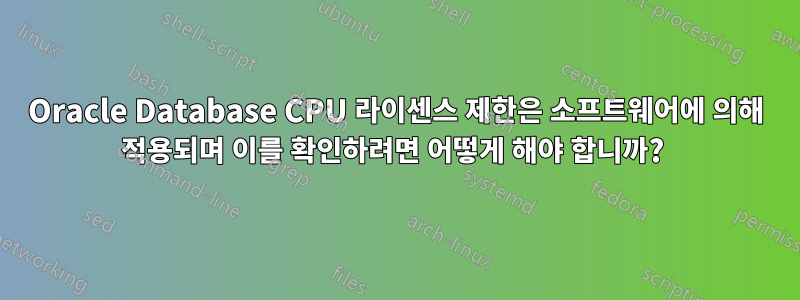 Oracle Database CPU 라이센스 제한은 소프트웨어에 의해 적용되며 이를 확인하려면 어떻게 해야 합니까? 
