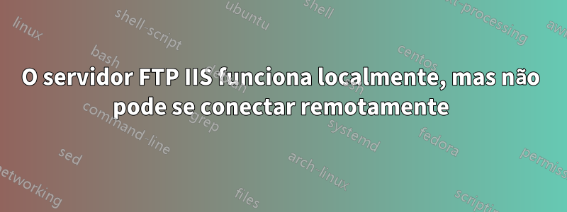 O servidor FTP IIS funciona localmente, mas não pode se conectar remotamente