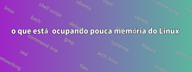 o que está ocupando pouca memória do Linux