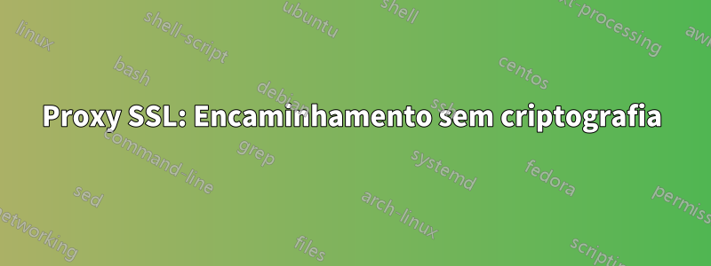 Proxy SSL: Encaminhamento sem criptografia