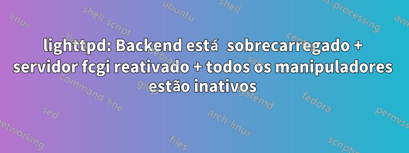 lighttpd: Backend está sobrecarregado + servidor fcgi reativado + todos os manipuladores estão inativos