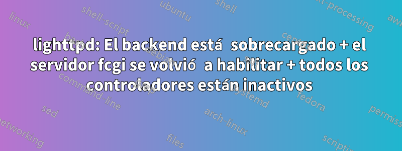 lighttpd: El backend está sobrecargado + el servidor fcgi se volvió a habilitar + todos los controladores están inactivos