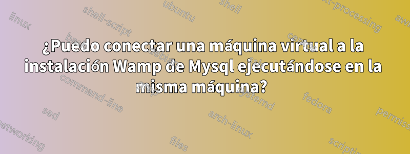 ¿Puedo conectar una máquina virtual a la instalación Wamp de Mysql ejecutándose en la misma máquina? 
