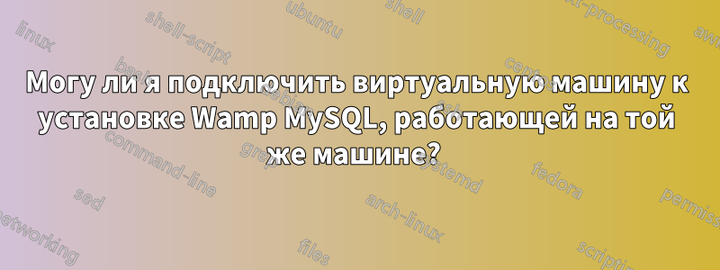 Могу ли я подключить виртуальную машину к установке Wamp MySQL, работающей на той же машине? 