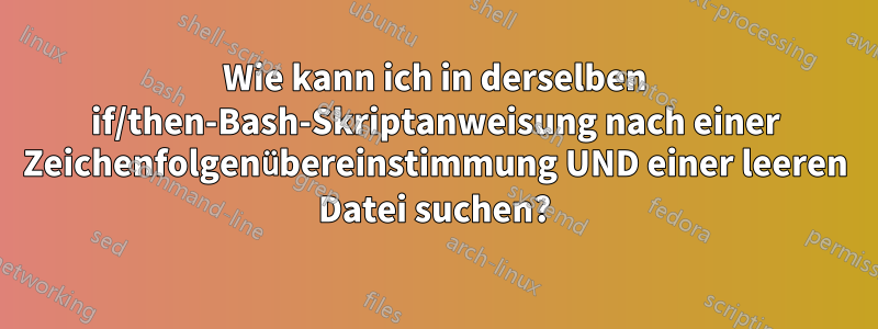 Wie kann ich in derselben if/then-Bash-Skriptanweisung nach einer Zeichenfolgenübereinstimmung UND einer leeren Datei suchen?