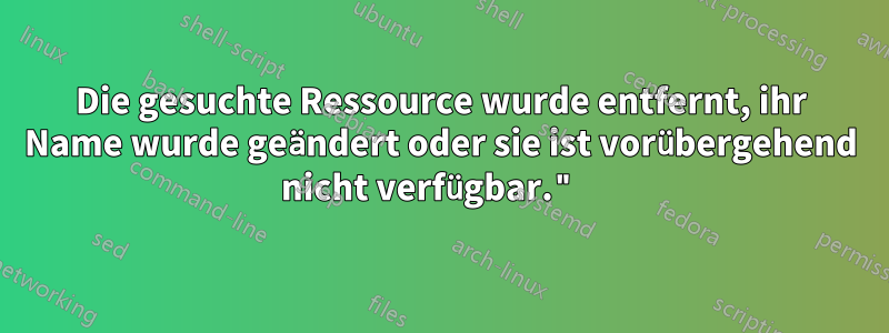 Die gesuchte Ressource wurde entfernt, ihr Name wurde geändert oder sie ist vorübergehend nicht verfügbar." 