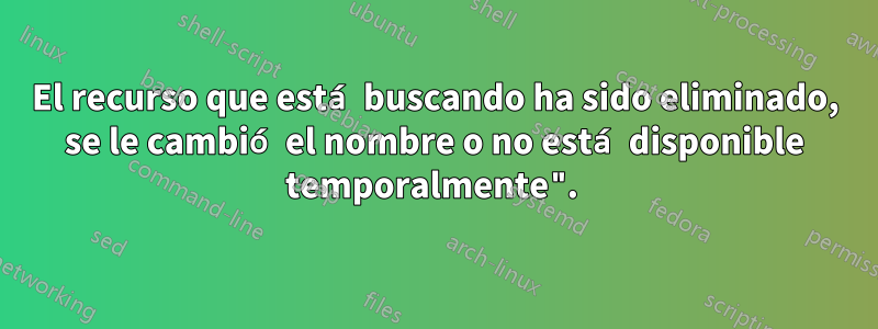 El recurso que está buscando ha sido eliminado, se le cambió el nombre o no está disponible temporalmente". 