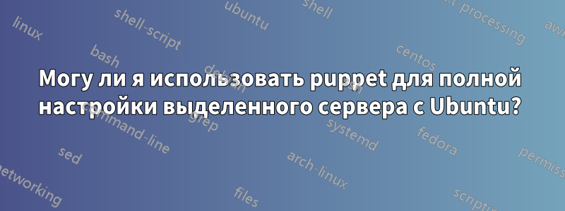 Могу ли я использовать puppet для полной настройки выделенного сервера с Ubuntu?