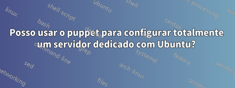 Posso usar o puppet para configurar totalmente um servidor dedicado com Ubuntu?