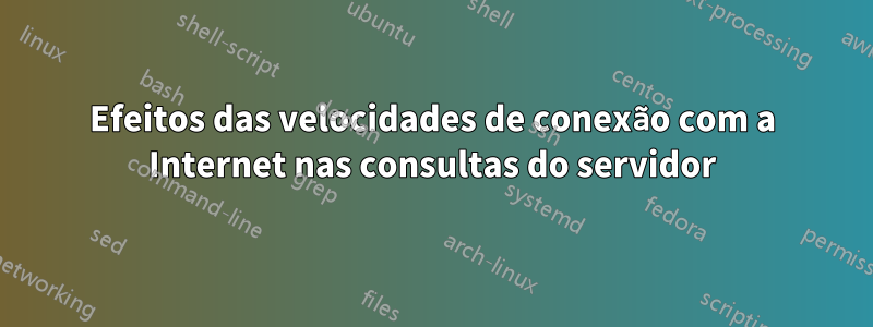 Efeitos das velocidades de conexão com a Internet nas consultas do servidor