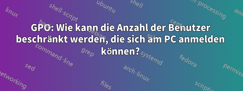 GPO: Wie kann die Anzahl der Benutzer beschränkt werden, die sich am PC anmelden können?