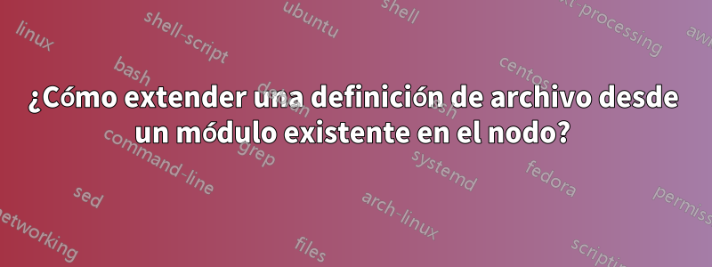 ¿Cómo extender una definición de archivo desde un módulo existente en el nodo?