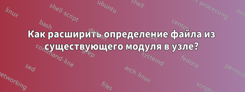 Как расширить определение файла из существующего модуля в узле?
