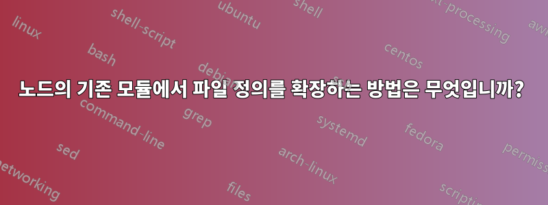 노드의 기존 모듈에서 파일 정의를 확장하는 방법은 무엇입니까?