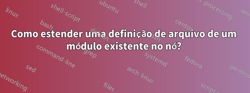 Como estender uma definição de arquivo de um módulo existente no nó?